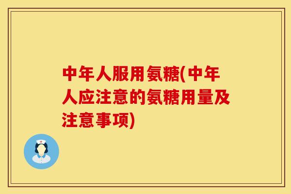 中年人服用氨糖(中年人应注意的氨糖用量及注意事项)