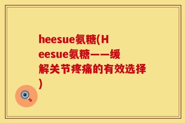 heesue氨糖(Heesue氨糖——缓解关节的有效选择) heesue氨糖(Heesue氨糖——缓解关节的有效选择)
