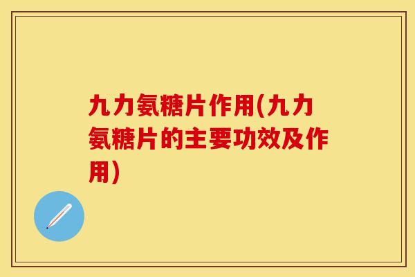 九力氨糖片作用(九力氨糖片的主要功效及作用) 九力氨糖片作用(九力氨糖片的主要功效及作用)