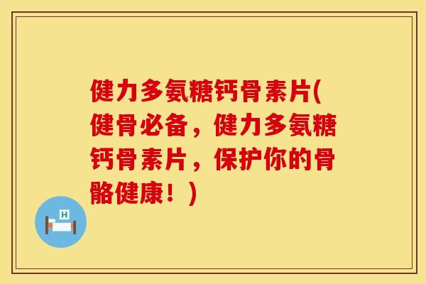 健力多氨糖钙骨素片(健骨必备，健力多氨糖钙骨素片，保护你的骨骼健康！)