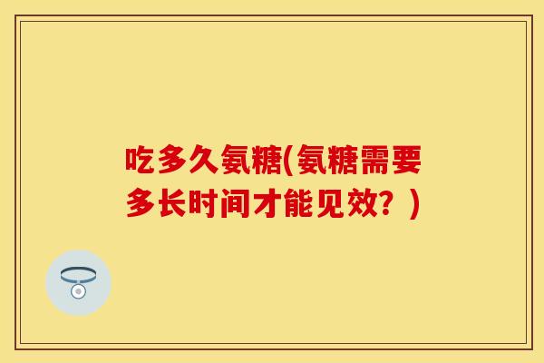 吃多久氨糖(氨糖需要多长时间才能见效？)