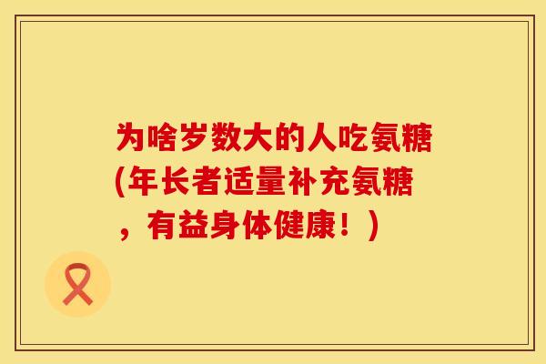 为啥岁数大的人吃氨糖(年长者适量补充氨糖,有益身体健康!) 为啥岁数大的人吃氨糖(年长者适量补充氨糖,有益身体健康!)