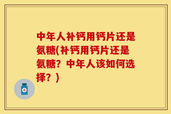 中年人补钙用钙片还是氨糖(补钙用钙片还是氨糖？中年人该如何选择？)