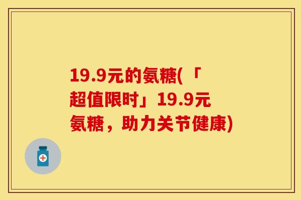 19.9元的氨糖(「超值限时」19.9元氨糖,助力关节健康)