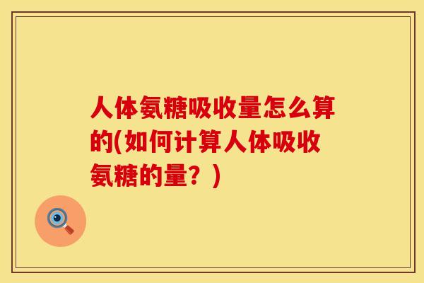 人体氨糖吸收量怎么算的(如何计算人体吸收氨糖的量?) 人体氨糖吸收量怎么算的(如何计算人体吸收氨糖的量?)