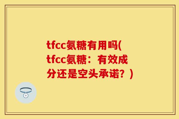 tfcc氨糖有用吗(tfcc氨糖:有效成分还是空头承诺?)