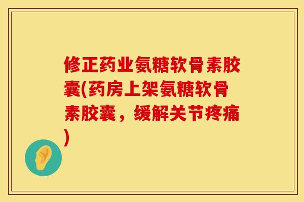 修正药业氨糖软骨素胶囊(药房上架氨糖软骨素胶囊,缓解关节) 修正药业氨糖软骨素胶囊(药房上架氨糖软骨素胶囊,缓解关节)