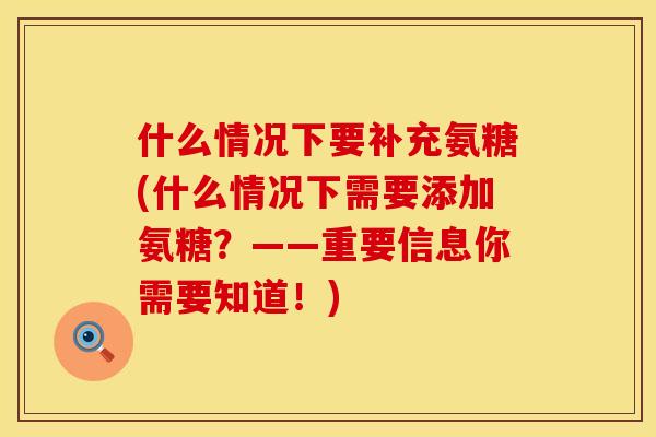 什么情况下要补充氨糖(什么情况下需要添加氨糖？——重要信息你需要知道！)