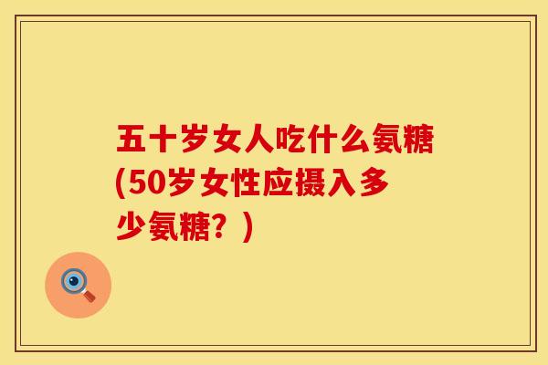 五十岁女人吃什么氨糖(50岁女性应摄入多少氨糖?) 五十岁女人吃什么氨糖(50岁女性应摄入多少氨糖?)