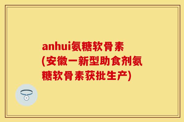 anhui氨糖软骨素(安徽一新型助食剂氨糖软骨素获批生产) anhui氨糖软骨素(安徽一新型助食剂氨糖软骨素获批生产)