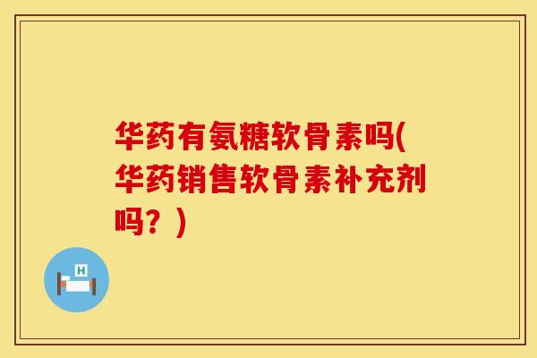 华药有氨糖软骨素吗(华药销售软骨素补充剂吗？)