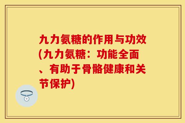九力氨糖的作用与功效(九力氨糖：功能全面、有助于骨骼健康和关节保护)