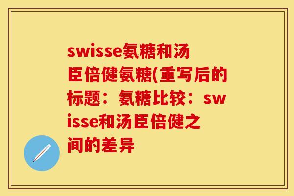 swisse氨糖和汤臣倍健氨糖(重写后的标题：氨糖比较：swisse和汤臣倍健之间的差异