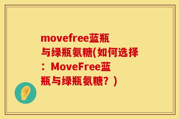 movefree蓝瓶与绿瓶氨糖(如何选择:MoveFree蓝瓶与绿瓶氨糖?) movefree蓝瓶与绿瓶氨糖(如何选择:MoveFree蓝瓶与绿瓶氨糖?)