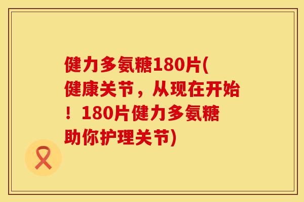 健力多氨糖180片(健康关节，从现在开始！180片健力多氨糖助你护理关节)