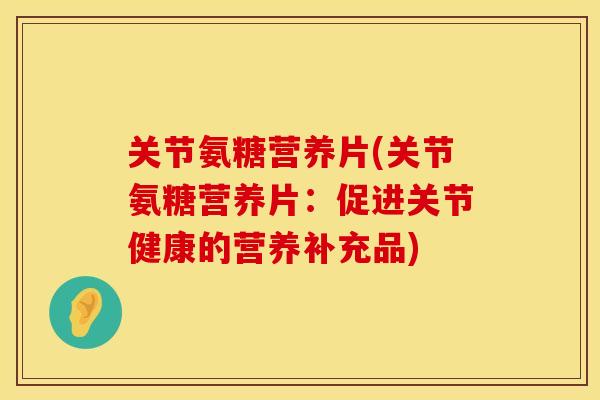 关节氨糖营养片(关节氨糖营养片:促进关节健康的营养补充品) 关节氨糖营养片(关节氨糖营养片:促进关节健康的营养补充品)