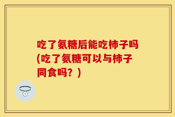 吃了氨糖后能吃柿子吗(吃了氨糖可以与柿子同食吗?) 吃了氨糖后能吃柿子吗(吃了氨糖可以与柿子同食吗?)