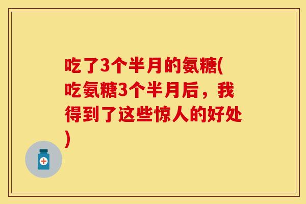 吃了3个半月的氨糖(吃氨糖3个半月后，我得到了这些惊人的好处)