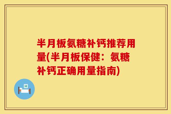 半月板氨糖补钙推荐用量(半月板保健:氨糖补钙正确用量指南)