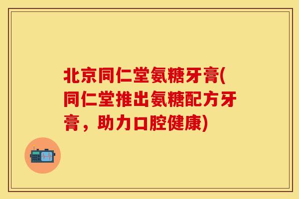 北京同仁堂氨糖牙膏(同仁堂推出氨糖配方牙膏,助力口腔健康) 北京同仁堂氨糖牙膏(同仁堂推出氨糖配方牙膏,助力口腔健康)