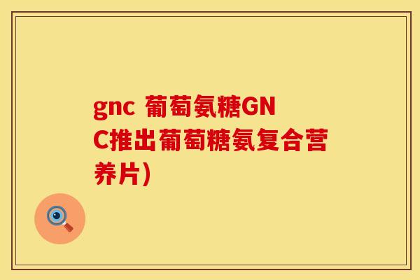 gnc 葡萄氨糖GNC推出葡萄糖氨复合营养片)