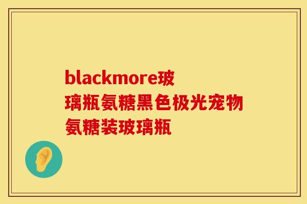 blackmore玻璃瓶氨糖黑色极光宠物氨糖装玻璃瓶 blackmore玻璃瓶氨糖黑色极光宠物氨糖装玻璃瓶