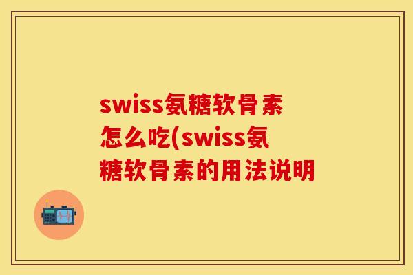 swiss氨糖软骨素怎么吃(swiss氨糖软骨素的用法说明