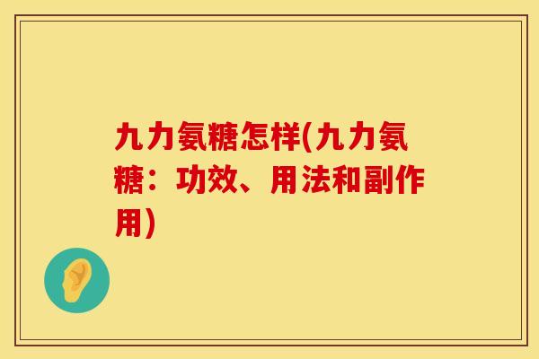 九力氨糖怎样(九力氨糖:功效、用法和副作用) 九力氨糖怎样(九力氨糖:功效、用法和副作用)