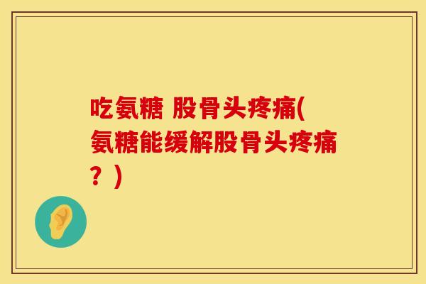 吃氨糖 股骨头(氨糖能缓解股骨头?) 吃氨糖 股骨头(氨糖能缓解股骨头?)