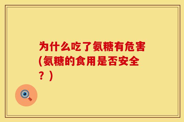 为什么吃了氨糖有危害(氨糖的食用是否安全?) 为什么吃了氨糖有危害(氨糖的食用是否安全?)