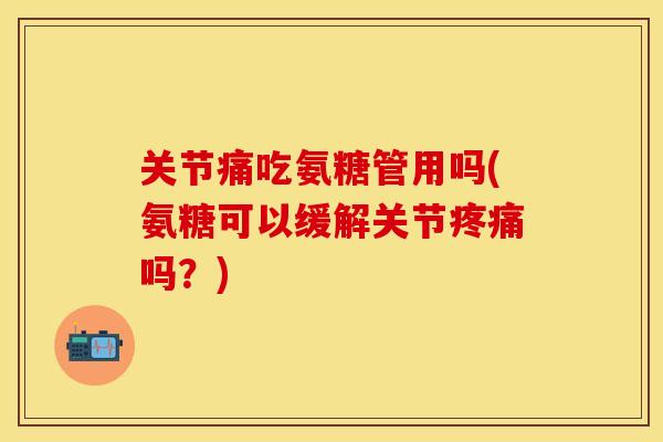 关节痛吃氨糖管用吗(氨糖可以缓解关节吗？)