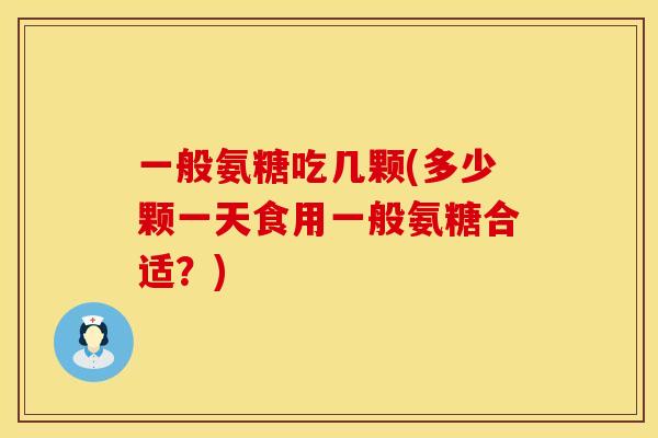 一般氨糖吃几颗(多少颗一天食用一般氨糖合适?)