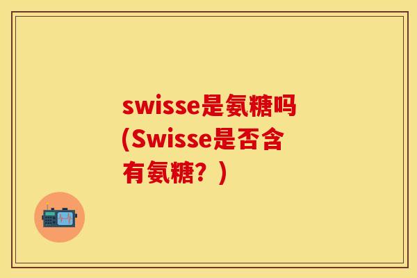 swisse是氨糖吗(Swisse是否含有氨糖?) swisse是氨糖吗(Swisse是否含有氨糖?)
