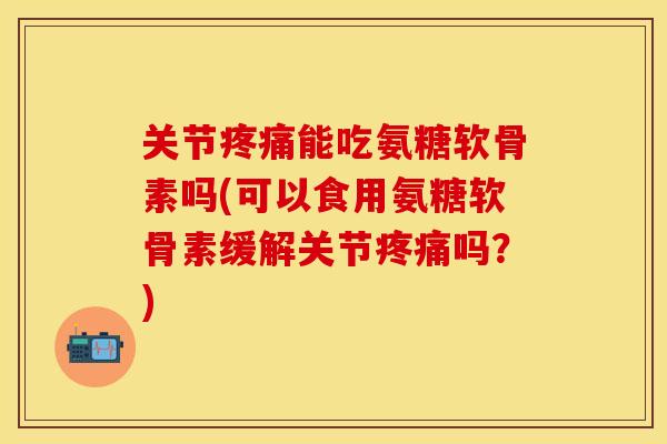 关节疼痛能吃氨糖软骨素吗(可以食用氨糖软骨素缓解关节疼痛吗？)