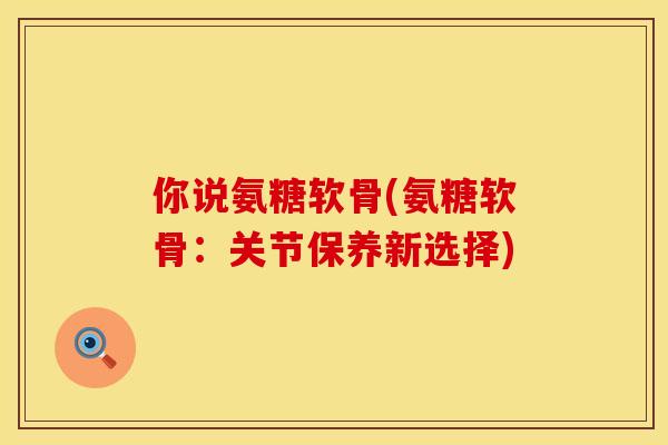 你说氨糖软骨(氨糖软骨：关节保养新选择)