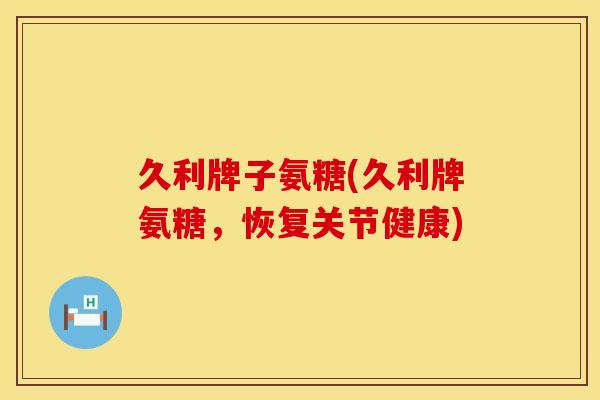 久利牌子氨糖(久利牌氨糖,恢复关节健康)