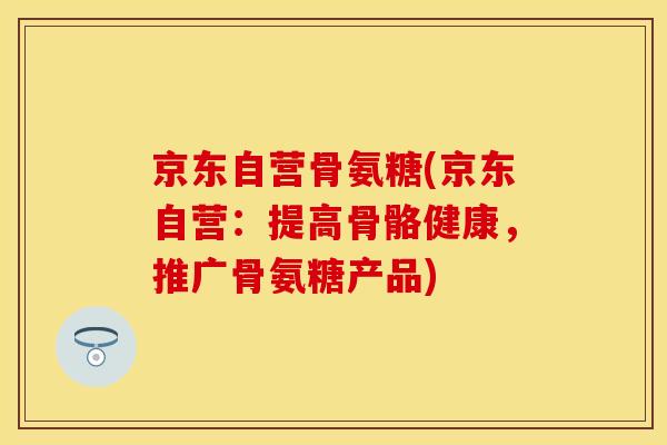 京东自营骨氨糖(京东自营:提高骨骼健康,推广骨氨糖产品) 京东自营骨氨糖(京东自营:提高骨骼健康,推广骨氨糖产品)
