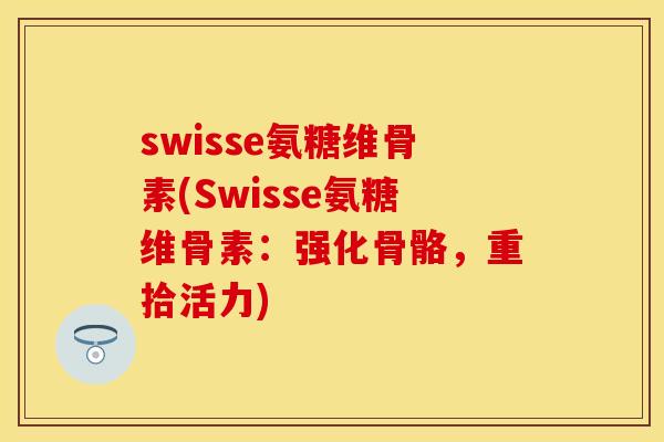 swisse氨糖维骨素(Swisse氨糖维骨素：强化骨骼，重拾活力)
