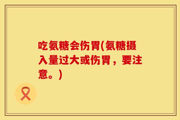 吃氨糖会伤胃(氨糖摄入量过大或伤胃，要注意。)