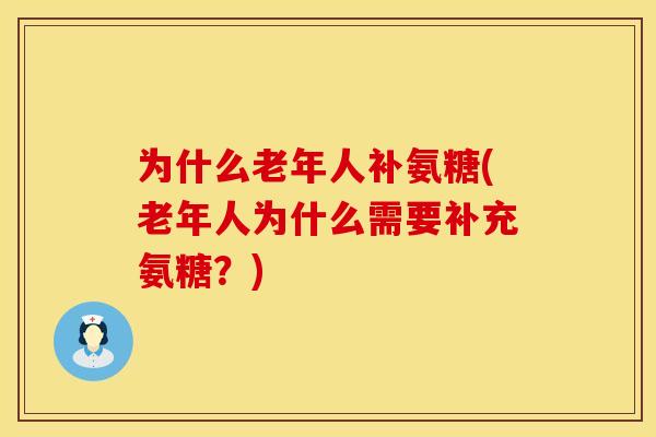 为什么老年人补氨糖(老年人为什么需要补充氨糖？)