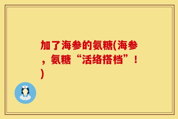 加了海参的氨糖(海参，氨糖“活络搭档”！)