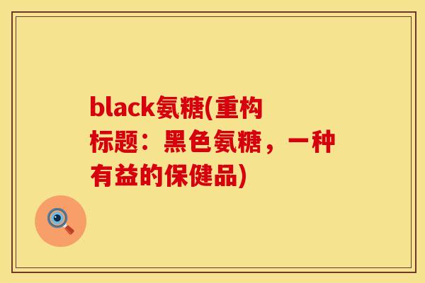 black氨糖(重构标题：黑色氨糖，一种有益的保健品)
