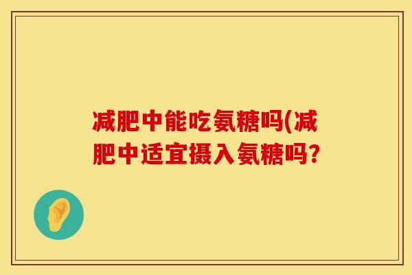 减肥中能吃氨糖吗(减肥中适宜摄入氨糖吗？