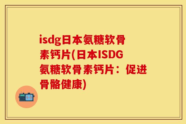 isdg日本氨糖软骨素钙片(日本ISDG氨糖软骨素钙片:促进骨骼健康) isdg日本氨糖软骨素钙片(日本ISDG氨糖软骨素钙片:促进骨骼健康)
