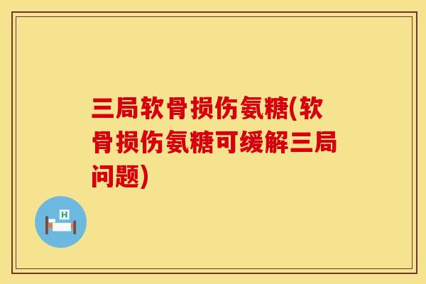 三局软骨损伤氨糖(软骨损伤氨糖可缓解三局问题)