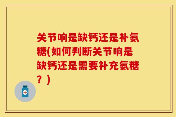 关节响是缺钙还是补氨糖(如何判断关节响是缺钙还是需要补充氨糖?) 关节响是缺钙还是补氨糖(如何判断关节响是缺钙还是需要补充氨糖?)