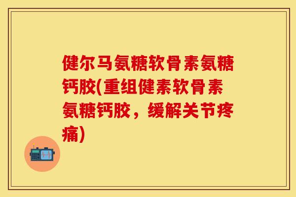 健尔马氨糖软骨素氨糖钙胶(重组健素软骨素氨糖钙胶，缓解关节)