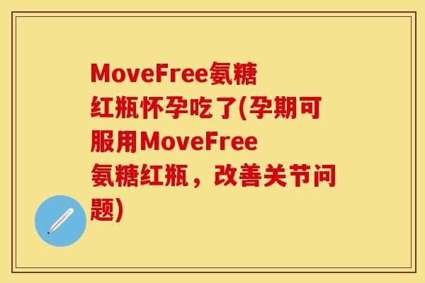 MoveFree氨糖红瓶怀孕吃了(孕期可服用MoveFree氨糖红瓶，改善关节问题)
