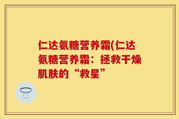 仁达氨糖营养霜(仁达氨糖营养霜：拯救干燥肌肤的“救星”