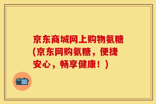 京东商城网上购物氨糖(京东网购氨糖,便捷安心,畅享健康!) 京东商城网上购物氨糖(京东网购氨糖,便捷安心,畅享健康!)